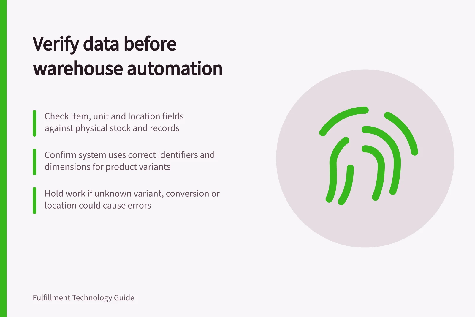 Verify data before warehouse automation: Check item, unit and location fields against physical stock and records; Confirm system uses correct identifiers and dimensions for product variants; Hold work if unknown variant, conversion or location could cause errors