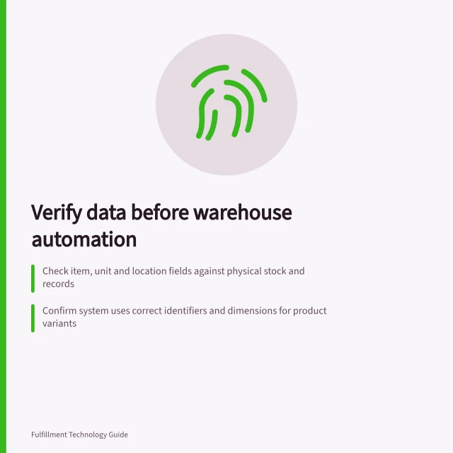 Verify data before warehouse automation: Check item, unit and location fields against physical stock and records; Confirm system uses correct identifiers and dimensions for product variants; Hold work if unknown variant, conversion or location could cause errors. Checking data accuracy before adding automation equipment