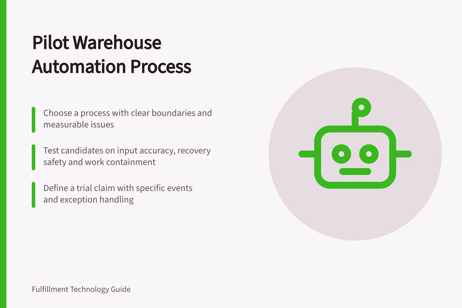Pilot Warehouse Automation Process: Choose a process with clear boundaries and measurable issues; Test candidates on input accuracy, recovery safety and work containment; Define a trial claim with specific events and exception handling