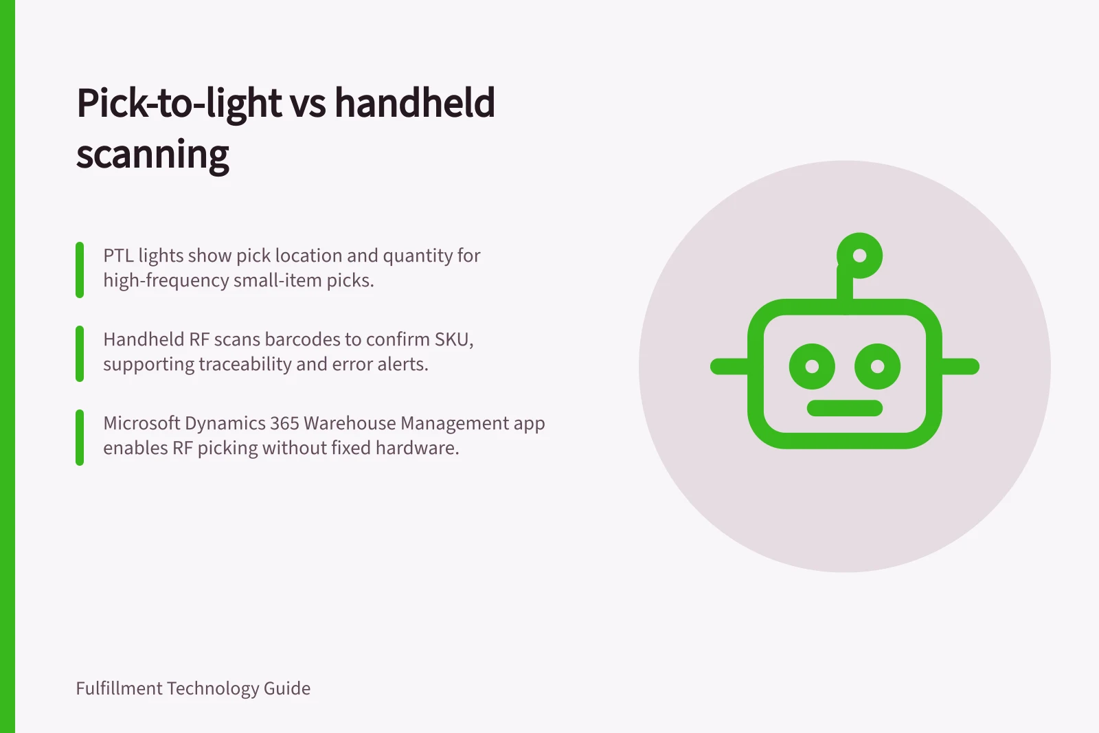 Pick-to-light vs handheld scanning: PTL lights show pick location and quantity for high-frequency small-item picks.; Handheld RF scans barcodes to confirm SKU, supporting traceability and error alerts.; Microsoft Dynamics 365 Warehouse Management app enables RF picking without fixed hardware.