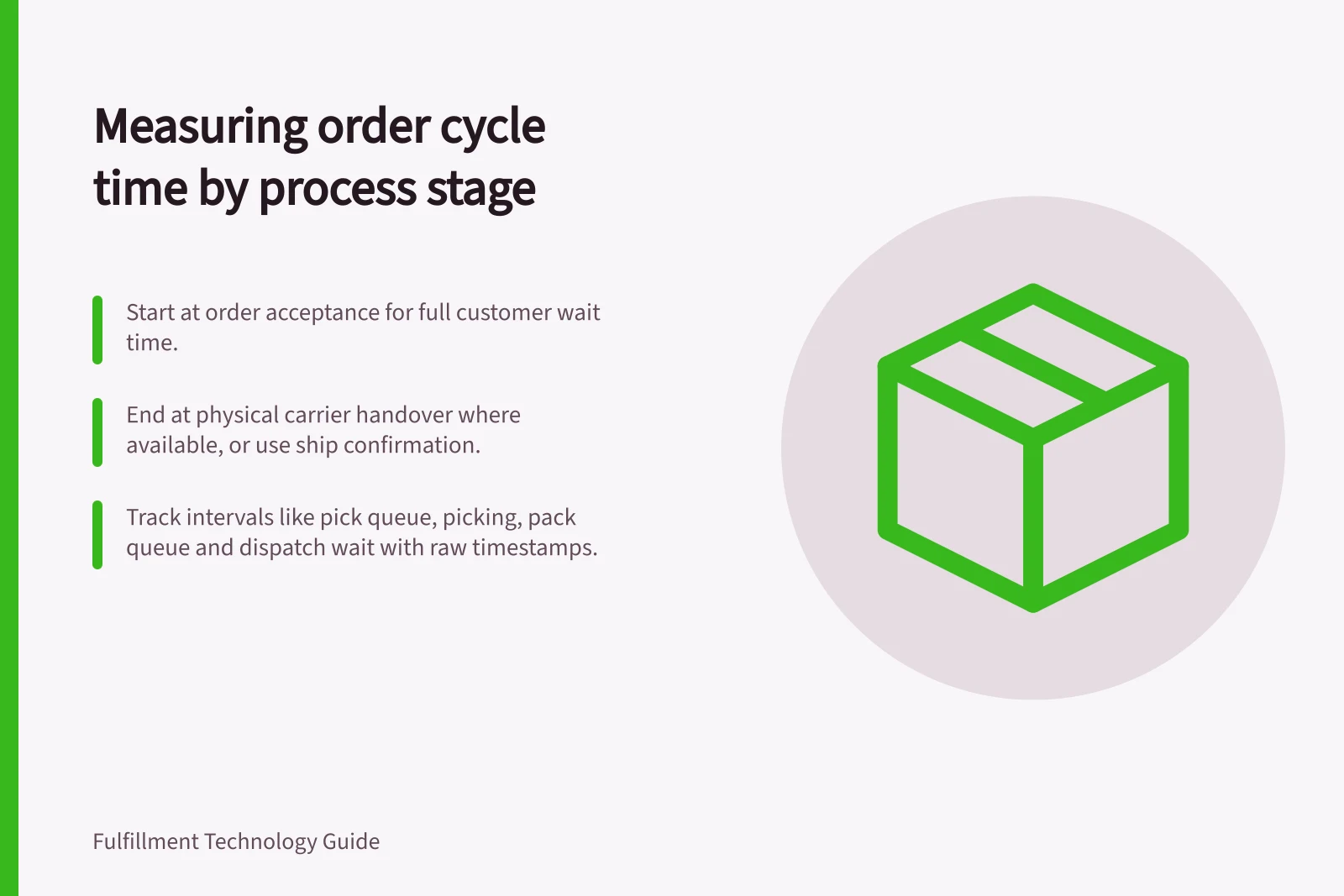 Measuring order cycle time by process stage: Start at order acceptance for full customer wait time.; End at physical carrier handover where available, or use ship confirmation.; Track intervals like pick queue, picking, pack queue and dispatch wait with raw timestamps.