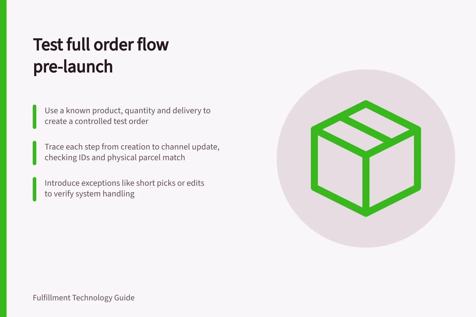 Test full order flow pre-launch: Use a known product, quantity and delivery to create a controlled test order; Trace each step from creation to channel update, checking IDs and physical parcel match; Introduce exceptions like short picks or edits to verify system handling