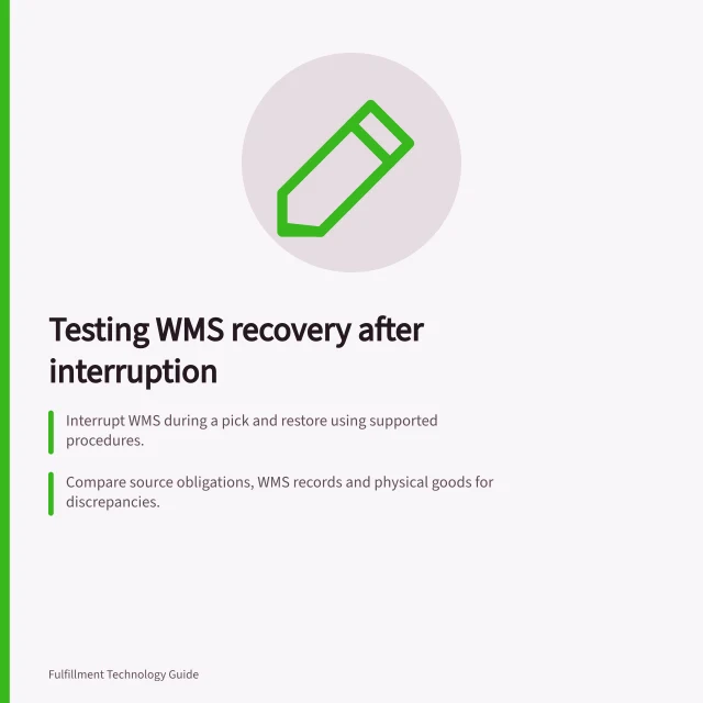 Testing WMS recovery after interruption: Interrupt WMS during a pick and restore using supported procedures.; Compare source obligations, WMS records and physical goods for discrepancies.; Release new work only after verifying stock, system state and resolved exceptions. Testing recovery after a WMS interruption