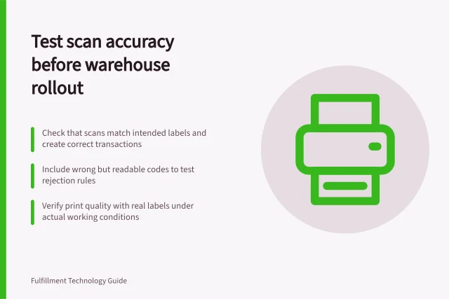 Test scan accuracy before warehouse rollout: Check that scans match intended labels and create correct transactions; Include wrong but readable codes to test rejection rules; Verify print quality with real labels under actual working conditions. Testing scan accuracy before a warehouse rollout