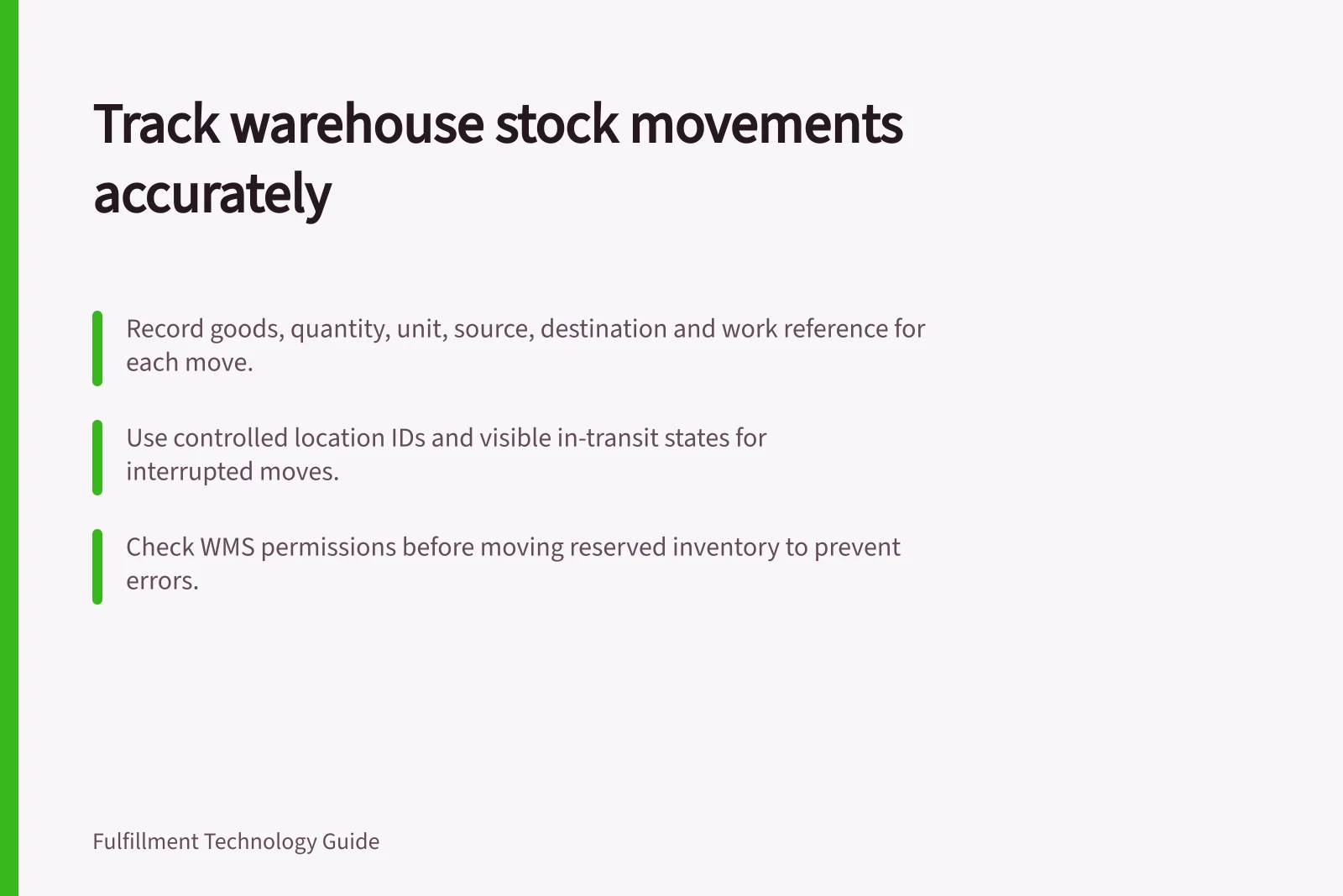 Track warehouse stock movements accurately: Record goods, quantity, unit, source, destination and work reference for each move.; Use controlled location IDs and visible in-transit states for interrupted moves.; Check WMS permissions before moving reserved inventory to prevent errors.